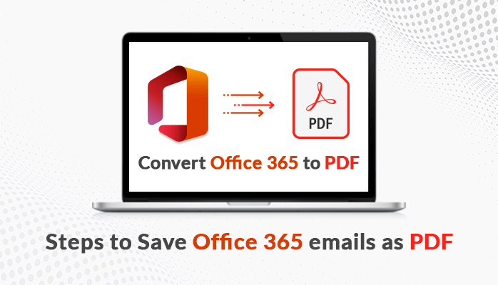 Convert Office 365 to PDF- Steps to Save Office 365 Emails as PDF