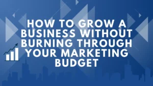 How to Grow a Business Without Burning Through Your Marketing Budget
